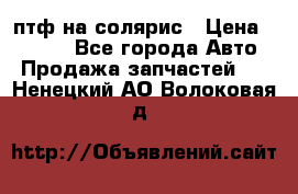 птф на солярис › Цена ­ 1 500 - Все города Авто » Продажа запчастей   . Ненецкий АО,Волоковая д.